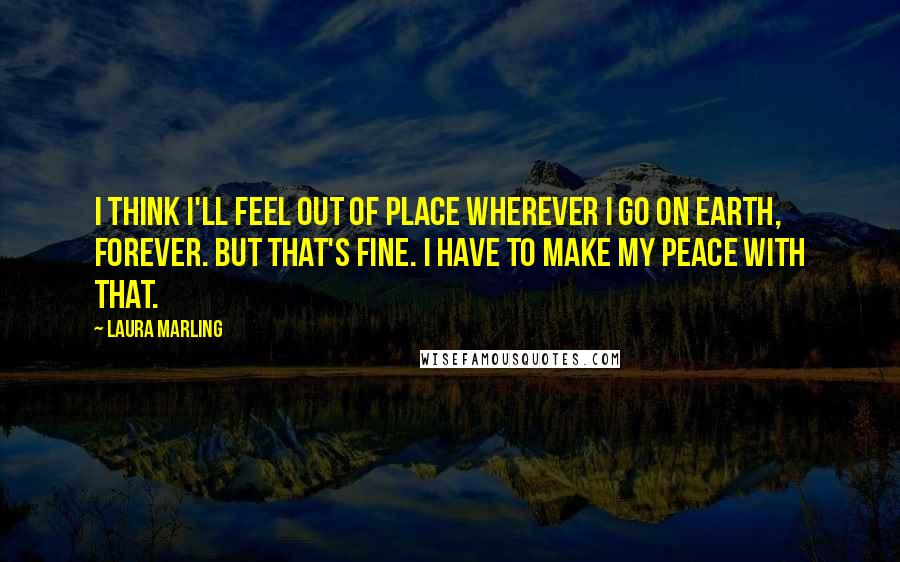 Laura Marling Quotes: I think I'll feel out of place wherever I go on earth, forever. But that's fine. I have to make my peace with that.