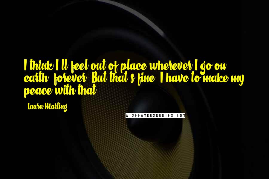 Laura Marling Quotes: I think I'll feel out of place wherever I go on earth, forever. But that's fine. I have to make my peace with that.