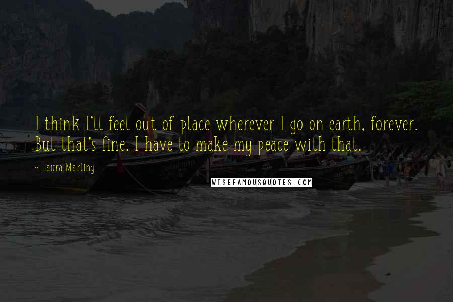 Laura Marling Quotes: I think I'll feel out of place wherever I go on earth, forever. But that's fine. I have to make my peace with that.