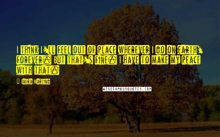 Laura Marling Quotes: I think I'll feel out of place wherever I go on earth, forever. But that's fine. I have to make my peace with that.