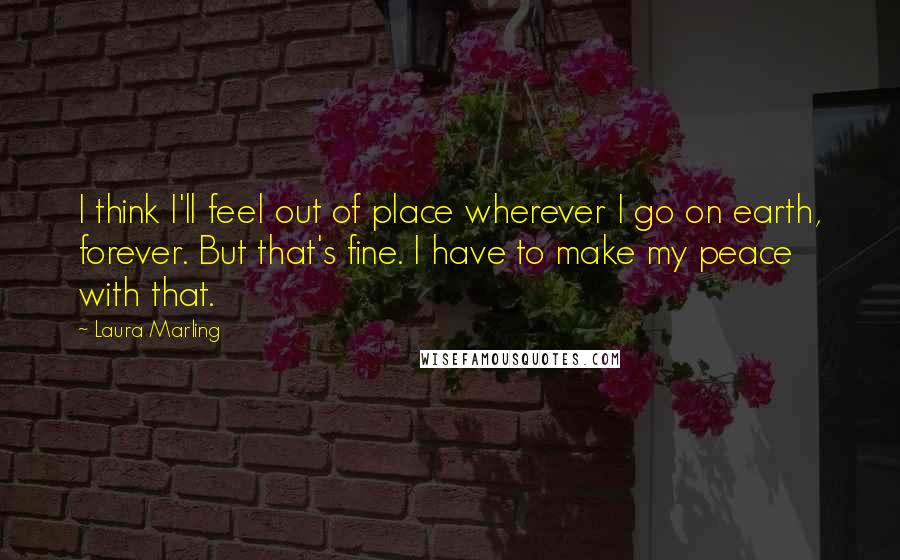 Laura Marling Quotes: I think I'll feel out of place wherever I go on earth, forever. But that's fine. I have to make my peace with that.