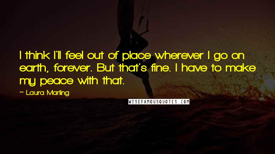 Laura Marling Quotes: I think I'll feel out of place wherever I go on earth, forever. But that's fine. I have to make my peace with that.