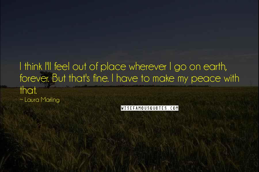 Laura Marling Quotes: I think I'll feel out of place wherever I go on earth, forever. But that's fine. I have to make my peace with that.