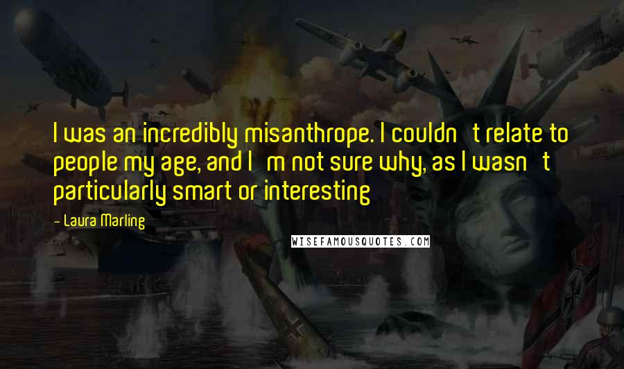 Laura Marling Quotes: I was an incredibly misanthrope. I couldn't relate to people my age, and I'm not sure why, as I wasn't particularly smart or interesting