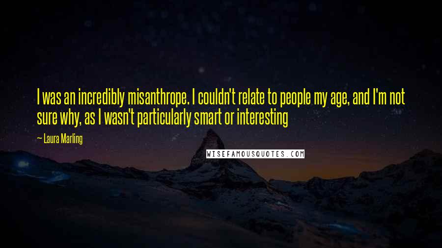 Laura Marling Quotes: I was an incredibly misanthrope. I couldn't relate to people my age, and I'm not sure why, as I wasn't particularly smart or interesting