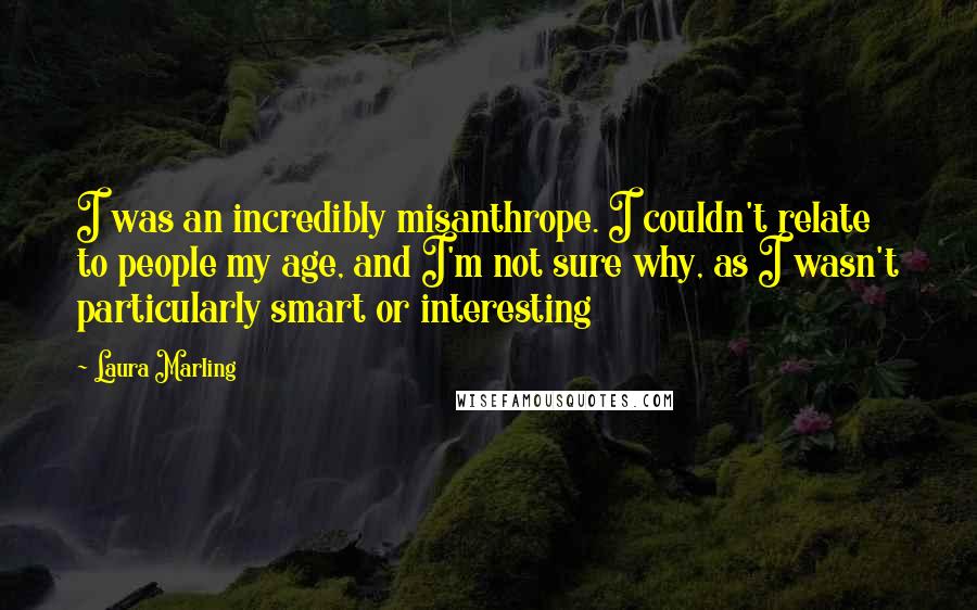 Laura Marling Quotes: I was an incredibly misanthrope. I couldn't relate to people my age, and I'm not sure why, as I wasn't particularly smart or interesting