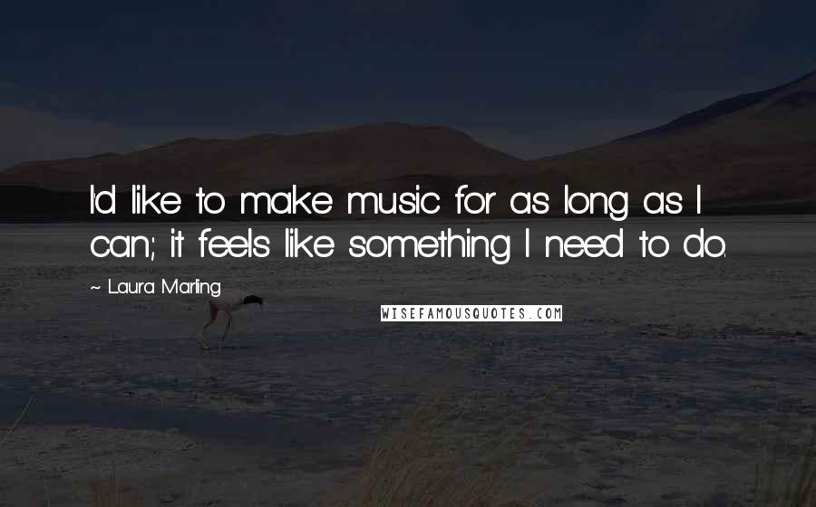Laura Marling Quotes: I'd like to make music for as long as I can; it feels like something I need to do.