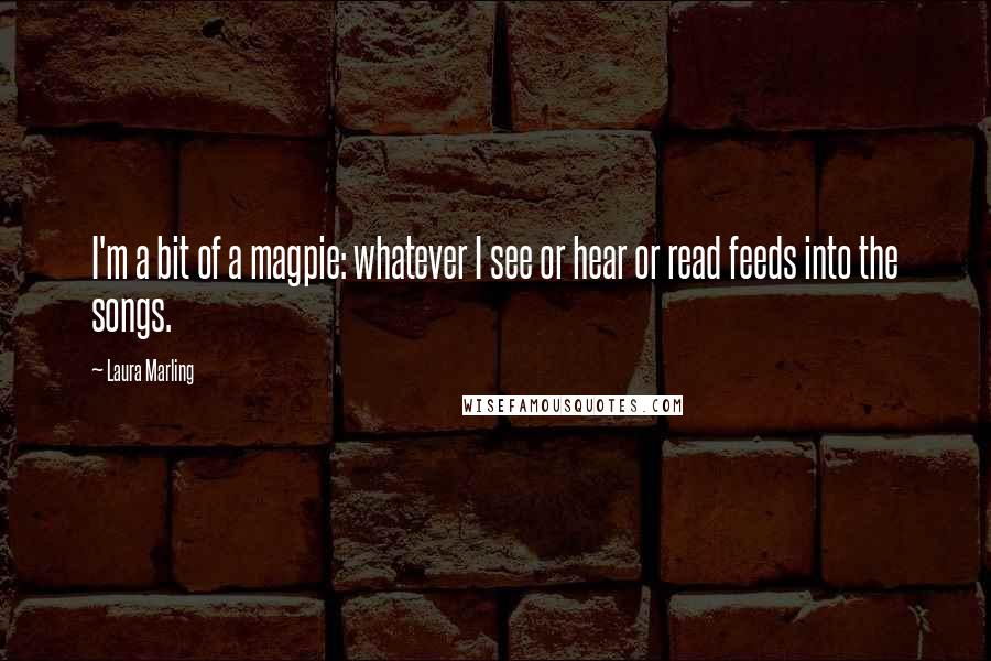 Laura Marling Quotes: I'm a bit of a magpie: whatever I see or hear or read feeds into the songs.