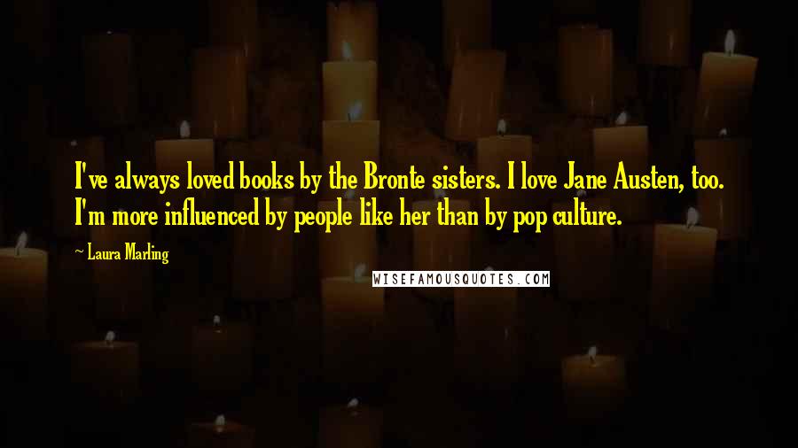Laura Marling Quotes: I've always loved books by the Bronte sisters. I love Jane Austen, too. I'm more influenced by people like her than by pop culture.