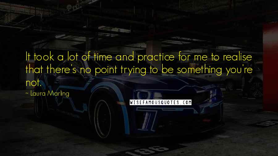 Laura Marling Quotes: It took a lot of time and practice for me to realise that there's no point trying to be something you're not.