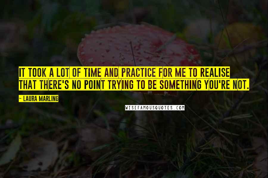Laura Marling Quotes: It took a lot of time and practice for me to realise that there's no point trying to be something you're not.