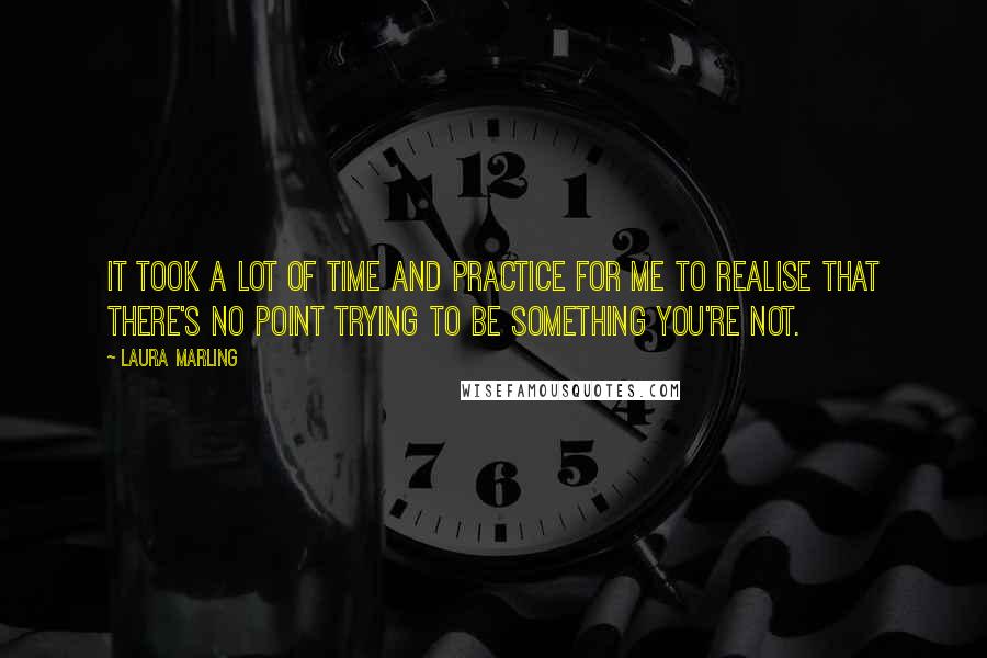 Laura Marling Quotes: It took a lot of time and practice for me to realise that there's no point trying to be something you're not.