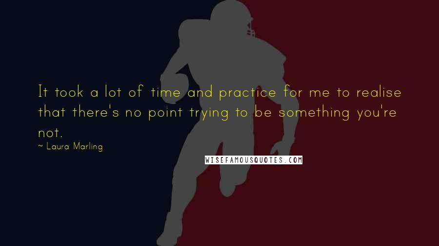 Laura Marling Quotes: It took a lot of time and practice for me to realise that there's no point trying to be something you're not.