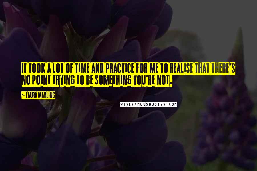 Laura Marling Quotes: It took a lot of time and practice for me to realise that there's no point trying to be something you're not.