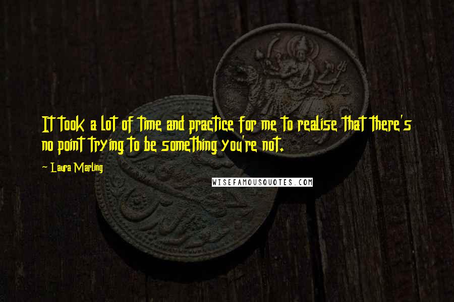 Laura Marling Quotes: It took a lot of time and practice for me to realise that there's no point trying to be something you're not.