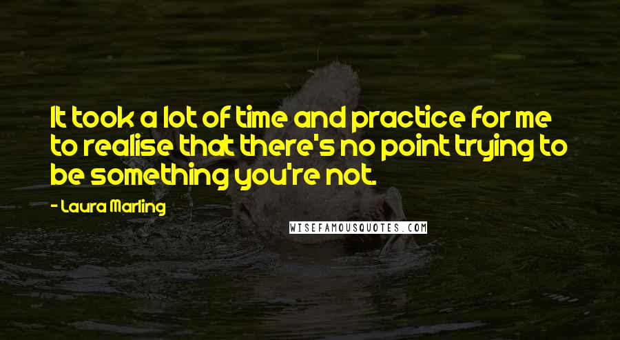 Laura Marling Quotes: It took a lot of time and practice for me to realise that there's no point trying to be something you're not.