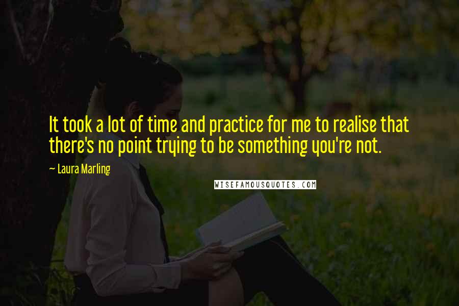 Laura Marling Quotes: It took a lot of time and practice for me to realise that there's no point trying to be something you're not.