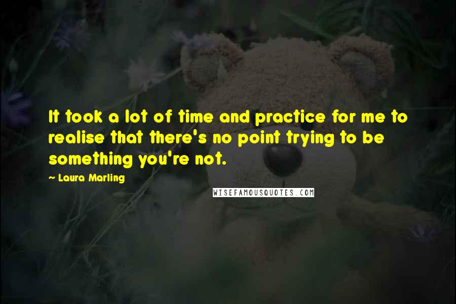 Laura Marling Quotes: It took a lot of time and practice for me to realise that there's no point trying to be something you're not.