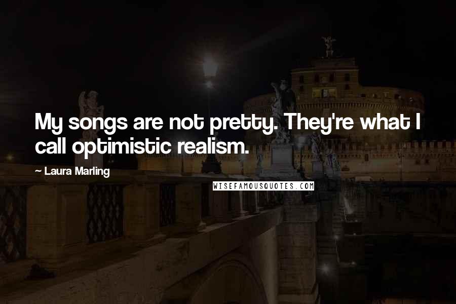 Laura Marling Quotes: My songs are not pretty. They're what I call optimistic realism.