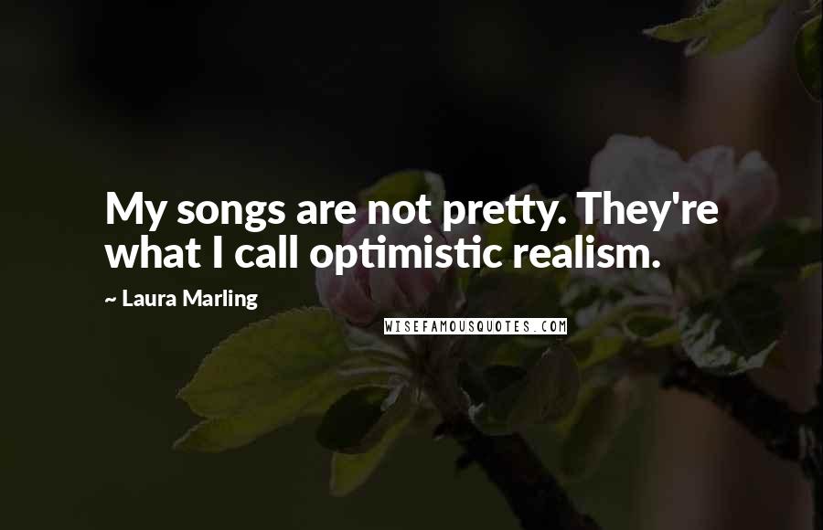 Laura Marling Quotes: My songs are not pretty. They're what I call optimistic realism.