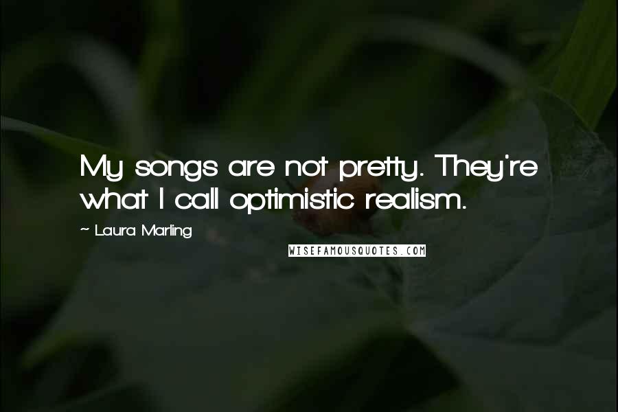 Laura Marling Quotes: My songs are not pretty. They're what I call optimistic realism.