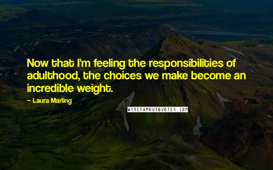 Laura Marling Quotes: Now that I'm feeling the responsibilities of adulthood, the choices we make become an incredible weight.