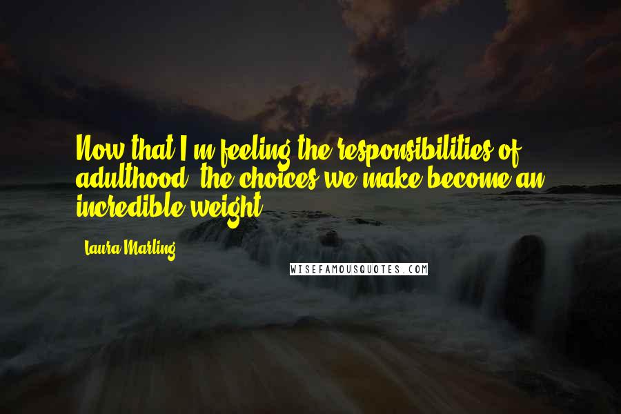 Laura Marling Quotes: Now that I'm feeling the responsibilities of adulthood, the choices we make become an incredible weight.