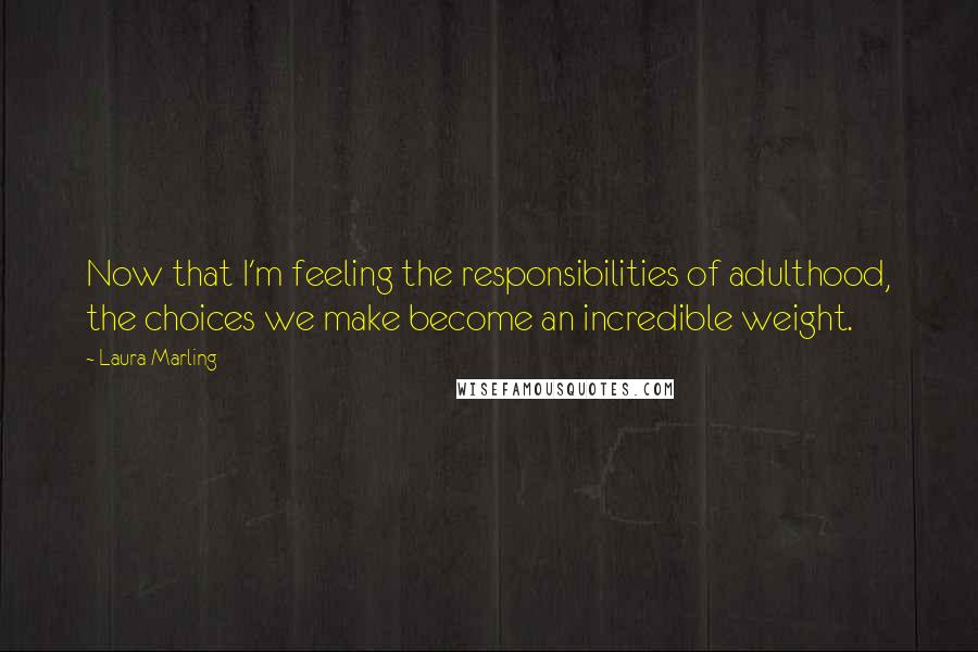 Laura Marling Quotes: Now that I'm feeling the responsibilities of adulthood, the choices we make become an incredible weight.