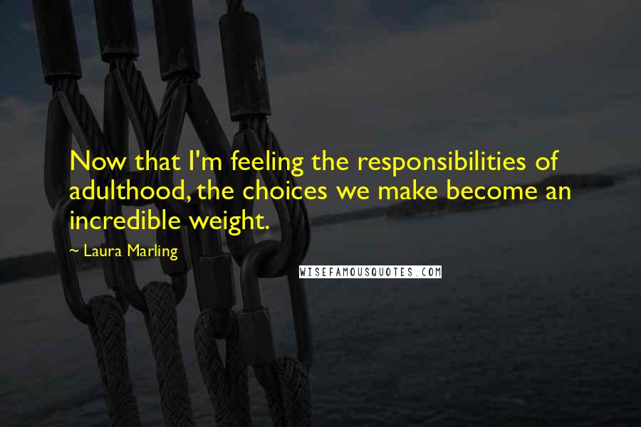 Laura Marling Quotes: Now that I'm feeling the responsibilities of adulthood, the choices we make become an incredible weight.