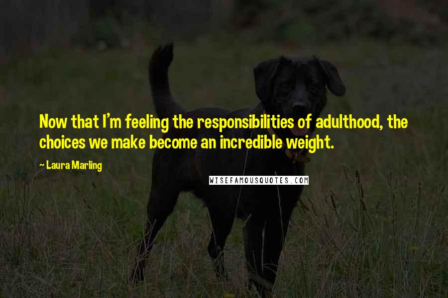 Laura Marling Quotes: Now that I'm feeling the responsibilities of adulthood, the choices we make become an incredible weight.