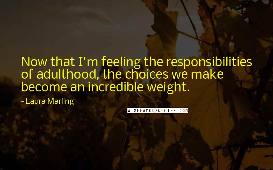 Laura Marling Quotes: Now that I'm feeling the responsibilities of adulthood, the choices we make become an incredible weight.