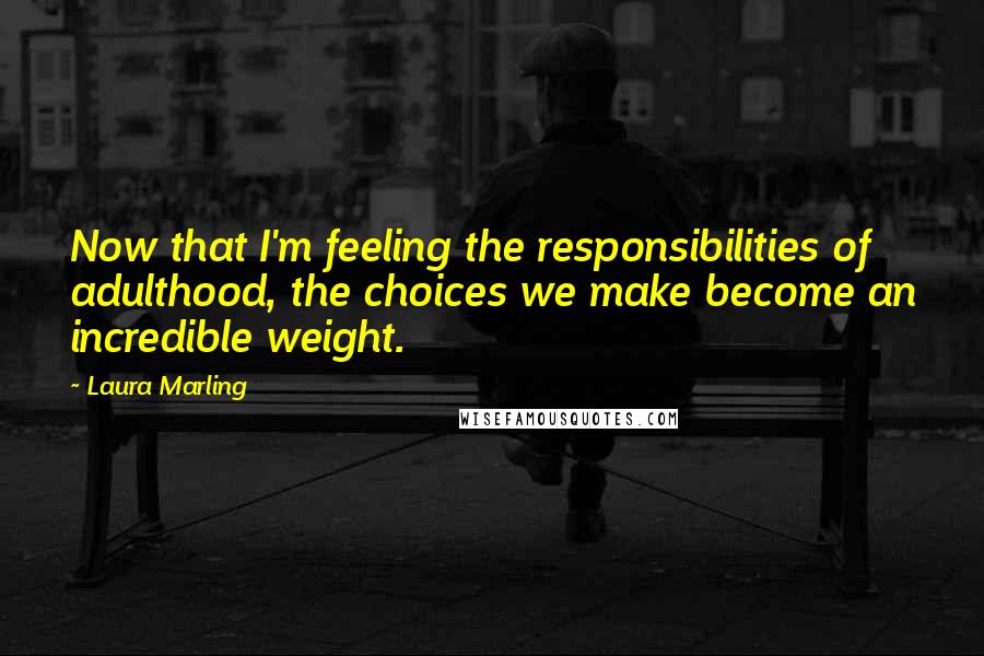 Laura Marling Quotes: Now that I'm feeling the responsibilities of adulthood, the choices we make become an incredible weight.