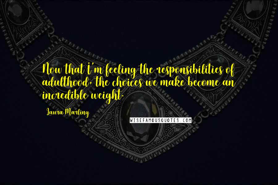 Laura Marling Quotes: Now that I'm feeling the responsibilities of adulthood, the choices we make become an incredible weight.