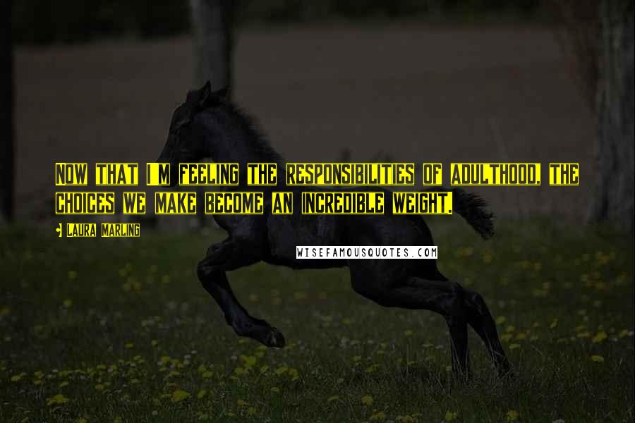 Laura Marling Quotes: Now that I'm feeling the responsibilities of adulthood, the choices we make become an incredible weight.