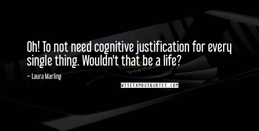 Laura Marling Quotes: Oh! To not need cognitive justification for every single thing. Wouldn't that be a life?