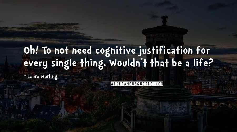 Laura Marling Quotes: Oh! To not need cognitive justification for every single thing. Wouldn't that be a life?