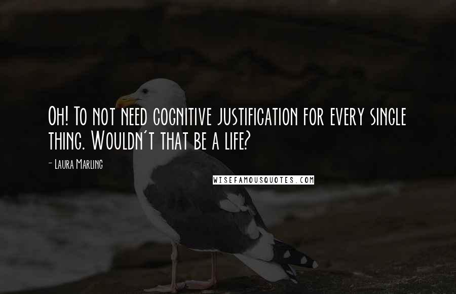 Laura Marling Quotes: Oh! To not need cognitive justification for every single thing. Wouldn't that be a life?