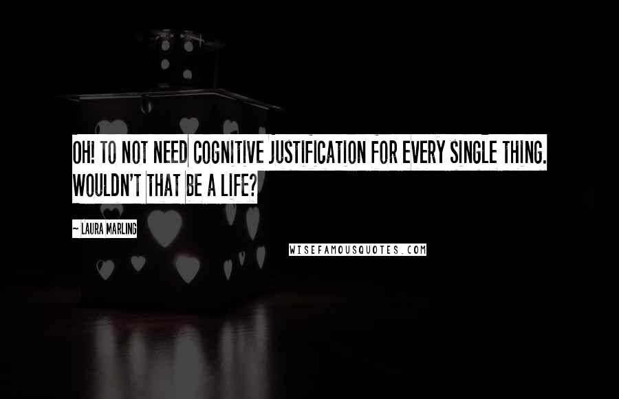 Laura Marling Quotes: Oh! To not need cognitive justification for every single thing. Wouldn't that be a life?