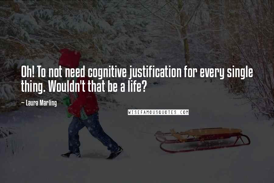 Laura Marling Quotes: Oh! To not need cognitive justification for every single thing. Wouldn't that be a life?