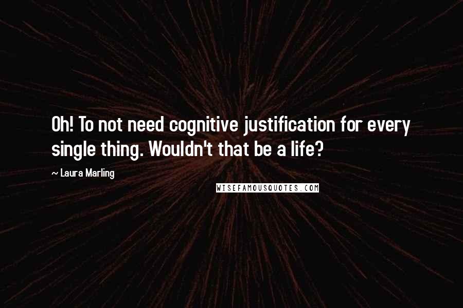 Laura Marling Quotes: Oh! To not need cognitive justification for every single thing. Wouldn't that be a life?