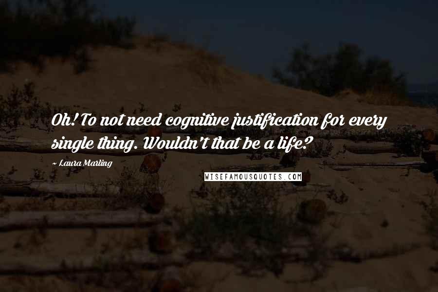 Laura Marling Quotes: Oh! To not need cognitive justification for every single thing. Wouldn't that be a life?