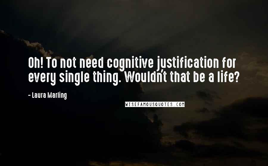 Laura Marling Quotes: Oh! To not need cognitive justification for every single thing. Wouldn't that be a life?