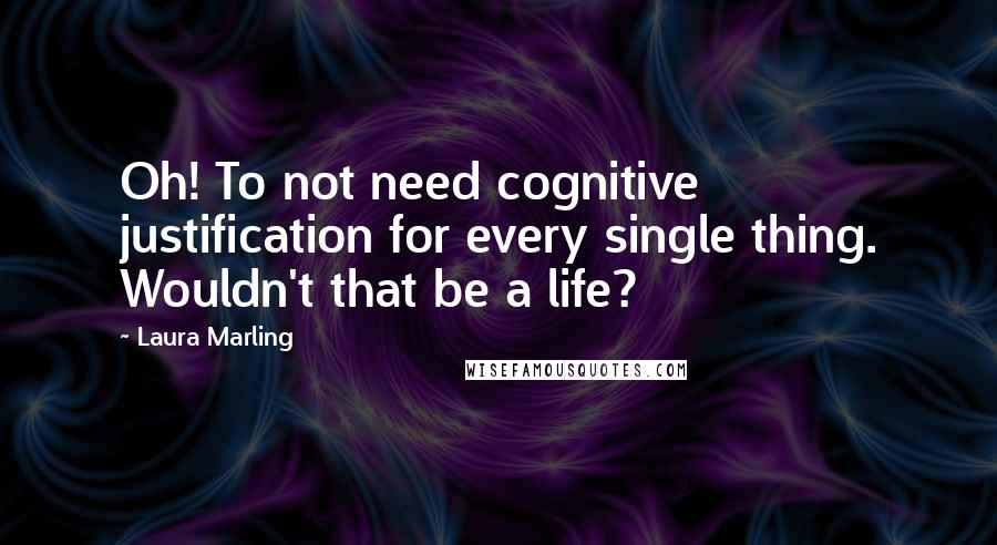 Laura Marling Quotes: Oh! To not need cognitive justification for every single thing. Wouldn't that be a life?
