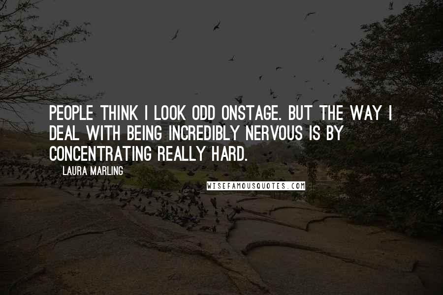 Laura Marling Quotes: People think I look odd onstage. But the way I deal with being incredibly nervous is by concentrating really hard.