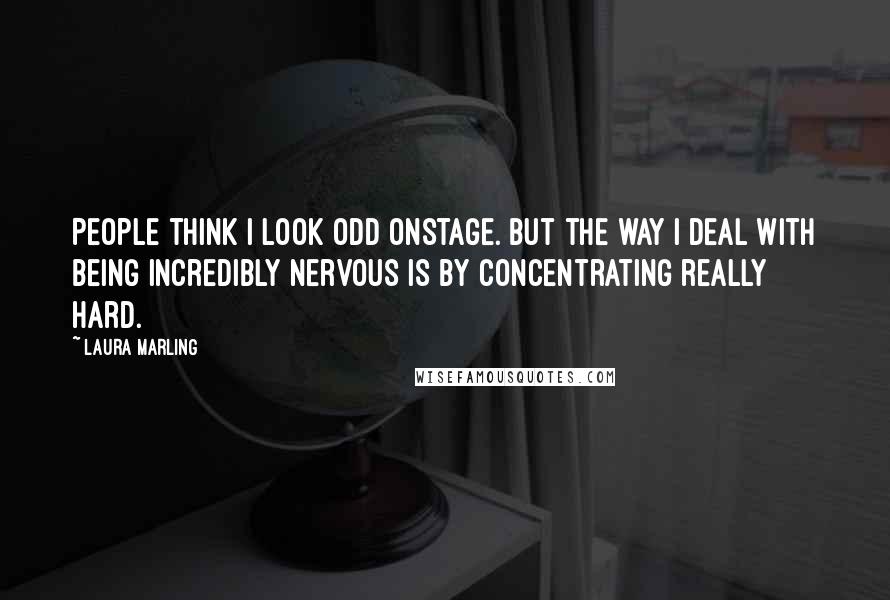 Laura Marling Quotes: People think I look odd onstage. But the way I deal with being incredibly nervous is by concentrating really hard.