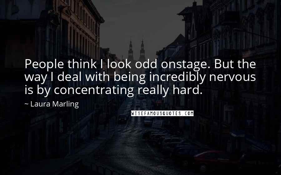 Laura Marling Quotes: People think I look odd onstage. But the way I deal with being incredibly nervous is by concentrating really hard.