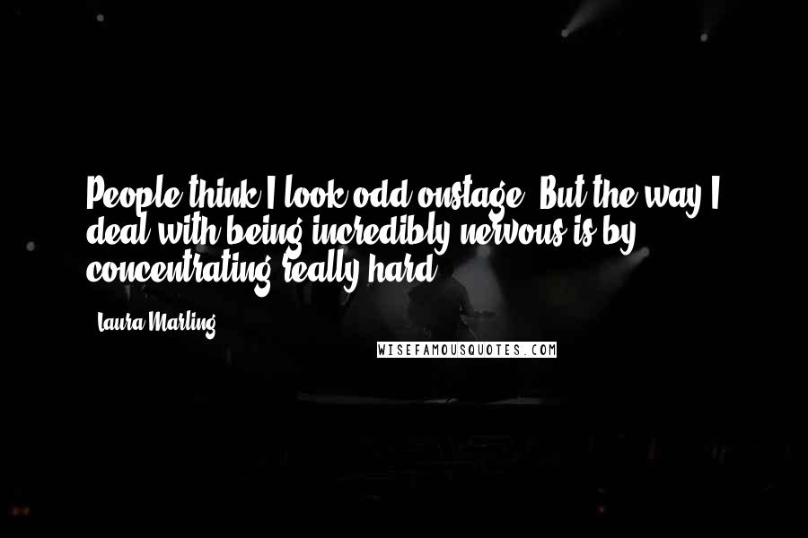 Laura Marling Quotes: People think I look odd onstage. But the way I deal with being incredibly nervous is by concentrating really hard.