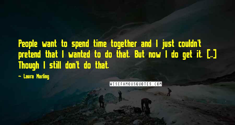 Laura Marling Quotes: People want to spend time together and I just couldn't pretend that I wanted to do that. But now I do get it. [..] Though I still don't do that.