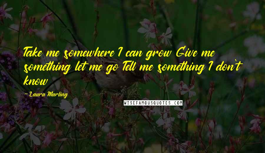 Laura Marling Quotes: Take me somewhere I can grow Give me something let me go Tell me something I don't know