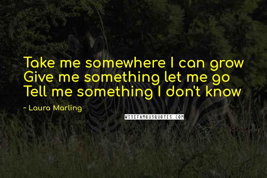 Laura Marling Quotes: Take me somewhere I can grow Give me something let me go Tell me something I don't know